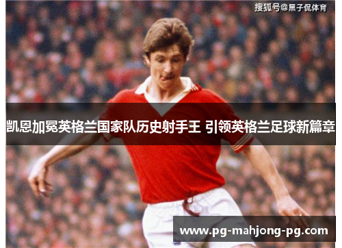 凯恩加冕英格兰国家队历史射手王 引领英格兰足球新篇章