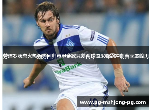 劳塔罗状态火热强势回归意甲金靴只差两球国米锋霸冲刺赛季巅峰再