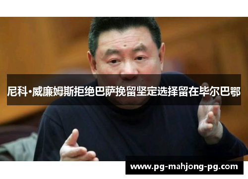 尼科·威廉姆斯拒绝巴萨挽留坚定选择留在毕尔巴鄂