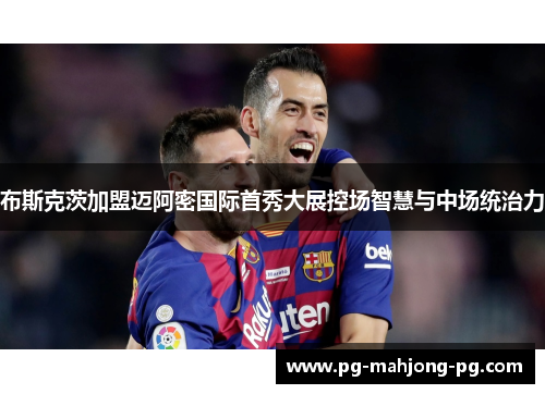 布斯克茨加盟迈阿密国际首秀大展控场智慧与中场统治力