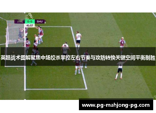 英超战术图解聚焦中场绞杀掌控左右节奏与攻防转换关键空间平衡制胜