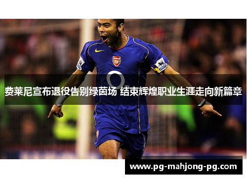 费莱尼宣布退役告别绿茵场 结束辉煌职业生涯走向新篇章