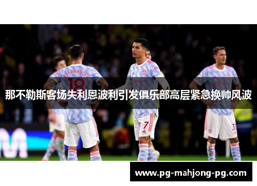 那不勒斯客场失利恩波利引发俱乐部高层紧急换帅风波 那不勒斯客场失利恩波利引发俱乐部高层紧急换帅风波