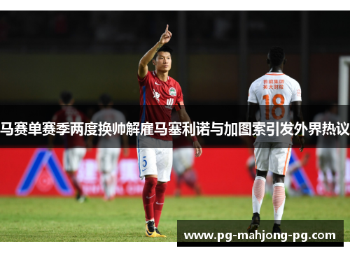 马赛单赛季两度换帅解雇马塞利诺与加图索引发外界热议