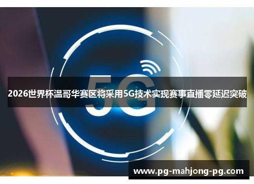 2026世界杯温哥华赛区将采用5G技术实现赛事直播零延迟突破