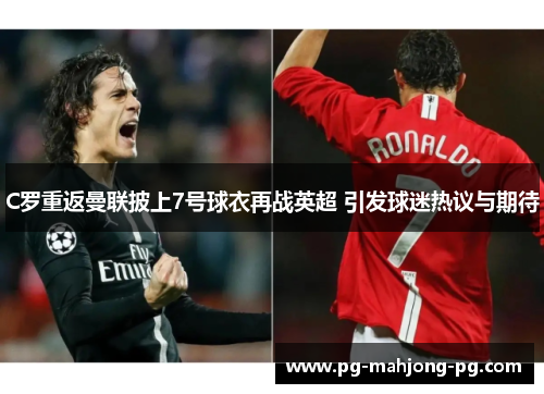 C罗重返曼联披上7号球衣再战英超 引发球迷热议与期待