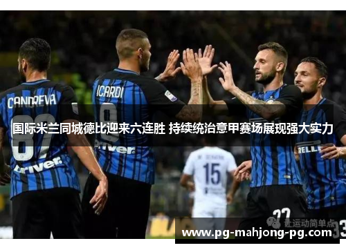 国际米兰同城德比迎来六连胜 持续统治意甲赛场展现强大实力