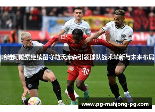 哈维阿隆索继续留守勒沃库森引领球队战术革新与未来布局