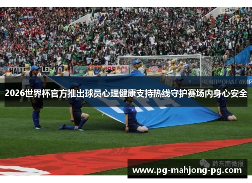 2026世界杯官方推出球员心理健康支持热线守护赛场内身心安全 2026世界杯官方推出球员心理健康支持热线守护赛场内身心安全