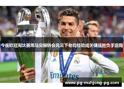 今夜欧冠淘汰赛黑马突围转会风云下老将经验成关键战胜负手定局 今夜欧冠淘汰赛黑马突围转会风云下老将经验成关键战胜负手定局