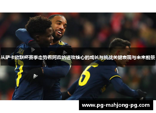 从萨卡欧联杯赛季走势看阿森纳进攻核心的成长与挑战关键表现与未来前景 从萨卡欧联杯赛季走势看阿森纳进攻核心的成长与挑战关键表现与未来前景