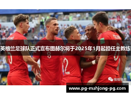 英格兰足球队正式宣布图赫尔将于2025年1月起担任主教练